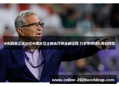 米利西奇正式出任中国女足主教练开启全新征程 力求带领球队再创辉煌