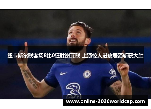 纽卡斯尔联客场8比0狂胜谢菲联 上演惊人进攻表演斩获大胜