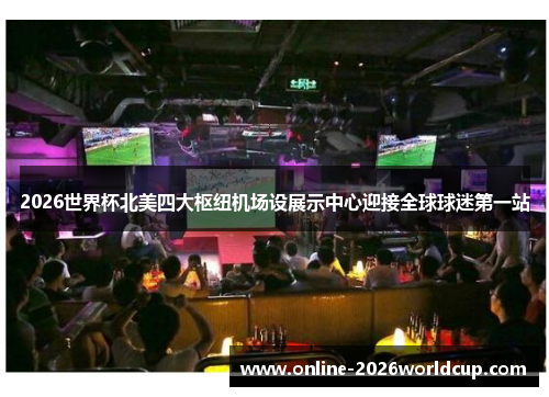 2026世界杯北美四大枢纽机场设展示中心迎接全球球迷第一站 2026世界杯北美四大枢纽机场设展示中心迎接全球球迷第一站