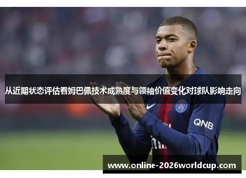 从近期状态评估看姆巴佩技术成熟度与领袖价值变化对球队影响走向