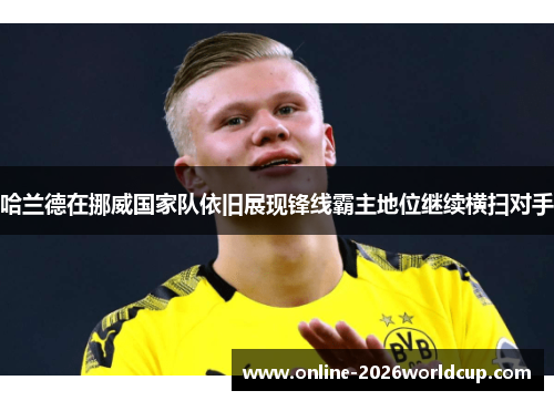 哈兰德在挪威国家队依旧展现锋线霸主地位继续横扫对手