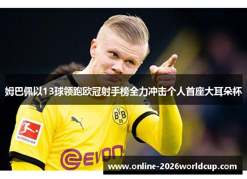 姆巴佩以13球领跑欧冠射手榜全力冲击个人首座大耳朵杯