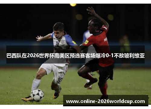 巴西队在2026世界杯南美区预选赛客场爆冷0-1不敌玻利维亚