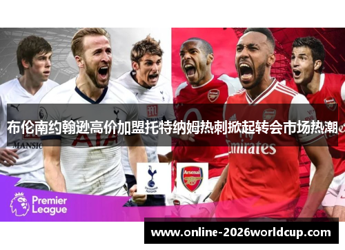 布伦南约翰逊高价加盟托特纳姆热刺掀起转会市场热潮