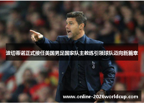 波切蒂诺正式接任美国男足国家队主教练引领球队迈向新篇章