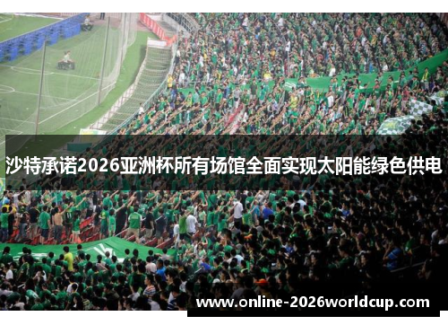 沙特承诺2026亚洲杯所有场馆全面实现太阳能绿色供电