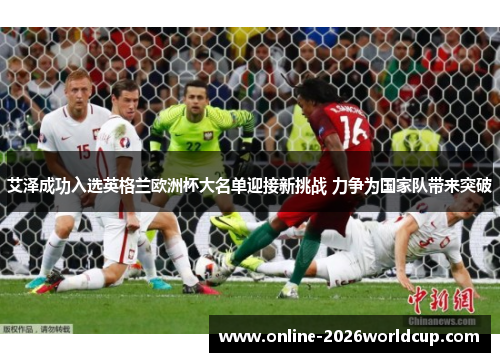 艾泽成功入选英格兰欧洲杯大名单迎接新挑战 力争为国家队带来突破