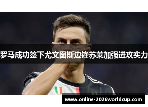 罗马成功签下尤文图斯边锋苏莱加强进攻实力