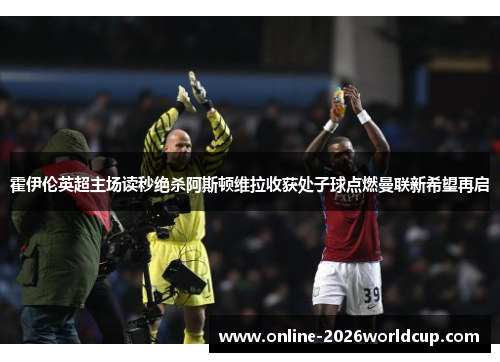 霍伊伦英超主场读秒绝杀阿斯顿维拉收获处子球点燃曼联新希望再启