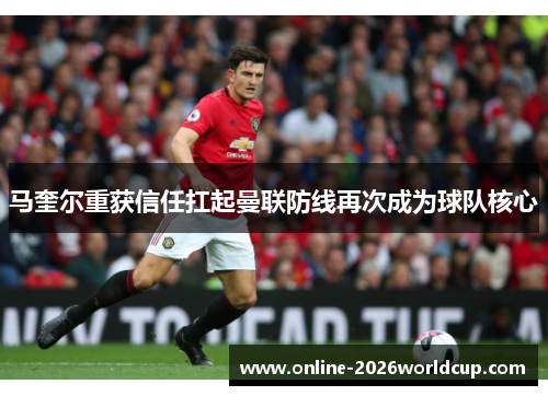 马奎尔重获信任扛起曼联防线再次成为球队核心
