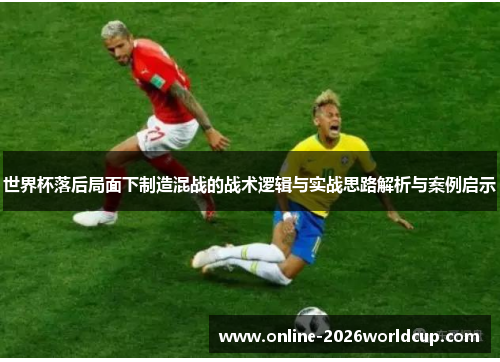世界杯落后局面下制造混战的战术逻辑与实战思路解析与案例启示