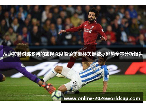 从萨拉赫对阵多特的表现深度解读美洲杯关键数据趋势全景分析报告