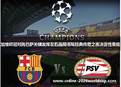 加维欧冠对阵巴萨关键发挥左右战局书写经典传奇之夜决定性表现