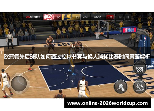 欧冠领先后球队如何通过控球节奏与换人消耗比赛时间策略解析