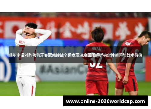 菲尔米诺对阵葡萄牙亚冠关键战全场表现深度回顾解析决定性瞬间与战术价值