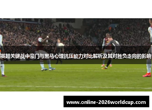 英超关键战中豪门与黑马心理抗压能力对比解析及其对胜负走向的影响