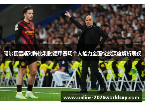 阿尔瓦雷斯对阵比利时德甲赛场个人能力全面绽放深度解析表现