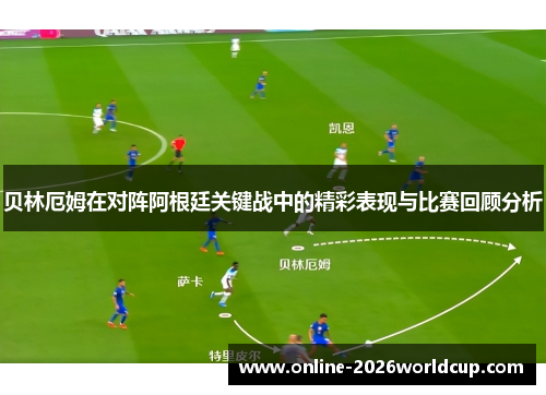 贝林厄姆在对阵阿根廷关键战中的精彩表现与比赛回顾分析