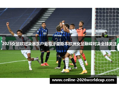 2025女足欧冠决赛落户葡萄牙里斯本欧洲女足巅峰对决全球关注 2025女足欧冠决赛落户葡萄牙里斯本欧洲女足巅峰对决全球关注