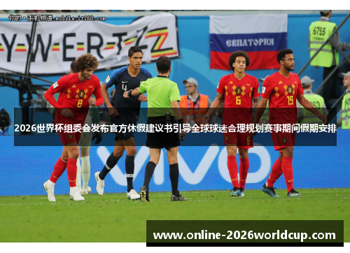 2026世界杯组委会发布官方休假建议书引导全球球迷合理规划赛事期间假期安排 2026世界杯组委会发布官方休假建议书引导全球球迷合理规划赛事期间假期安排