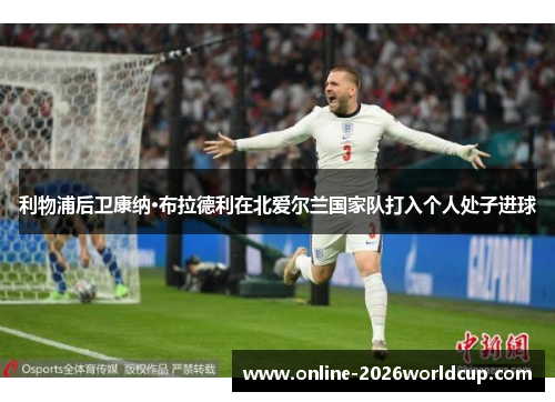 利物浦后卫康纳·布拉德利在北爱尔兰国家队打入个人处子进球
