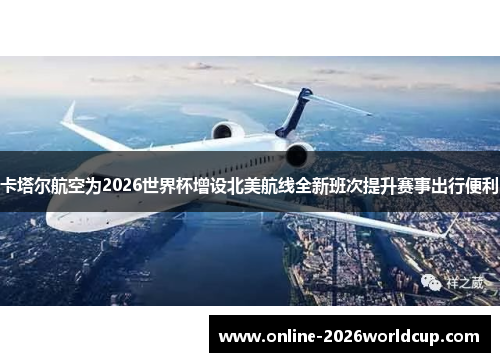 卡塔尔航空为2026世界杯增设北美航线全新班次提升赛事出行便利