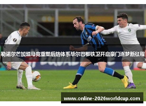勒诺尔芒加盟马竞重塑后防体系毕尔巴鄂铁卫开启豪门逐梦新征程