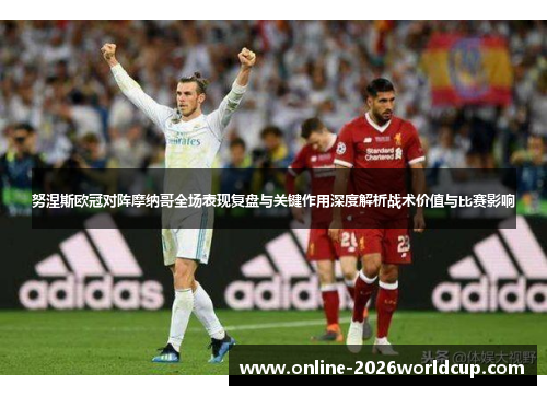 努涅斯欧冠对阵摩纳哥全场表现复盘与关键作用深度解析战术价值与比赛影响