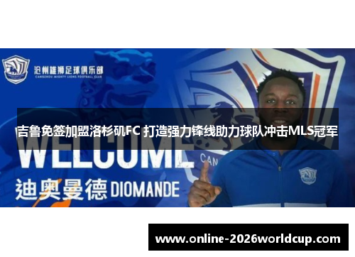 吉鲁免签加盟洛杉矶FC 打造强力锋线助力球队冲击MLS冠军