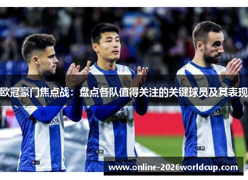 欧冠豪门焦点战：盘点各队值得关注的关键球员及其表现