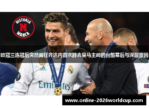 欧冠三连冠后突然离任齐达内首次辞去皇马主帅的台前幕后与深层原因