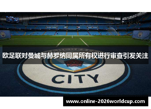 欧足联对曼城与赫罗纳同属所有权进行审查引发关注