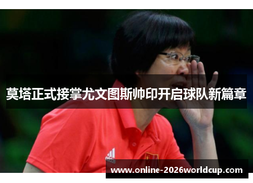 莫塔正式接掌尤文图斯帅印开启球队新篇章